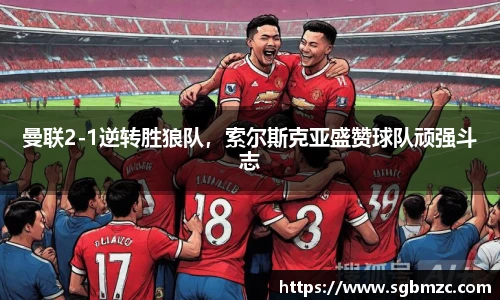 曼联2-1逆转胜狼队，索尔斯克亚盛赞球队顽强斗志